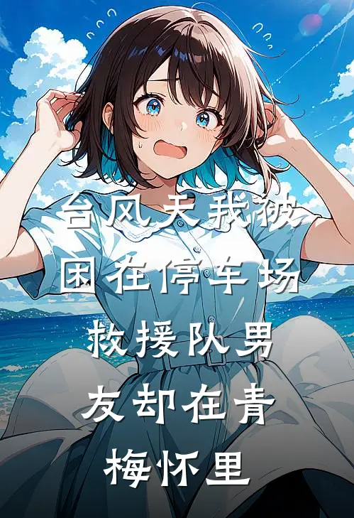 台风天我被困在停车场，救援队男友却在青梅怀里