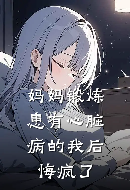 妈妈锻炼患有心脏病的我后,悔疯了TXT
