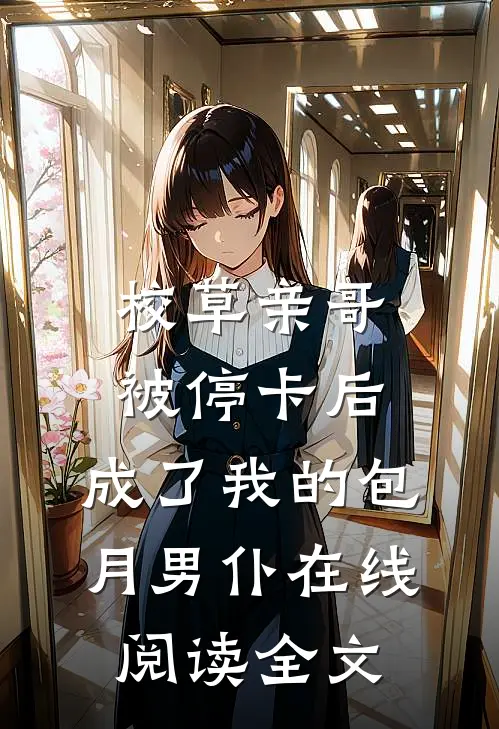 校草亲哥被停卡后，成了我的包月男仆在线阅读全文