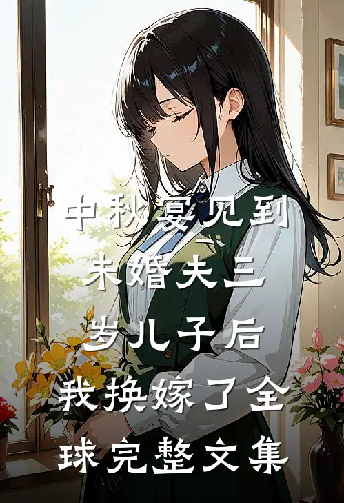 中秋宴见到未婚夫三岁儿子后，我换嫁了全球完整文集