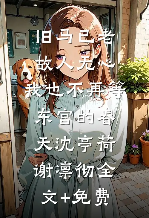 旧马已老，故人无心，我也不再等东宫的春天沈亭荷谢凛彻全文+免费