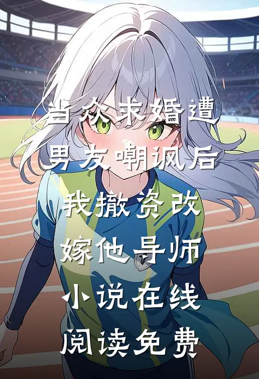 当众求婚遭男友嘲讽后，我撤资改嫁他导师小说在线阅读免费