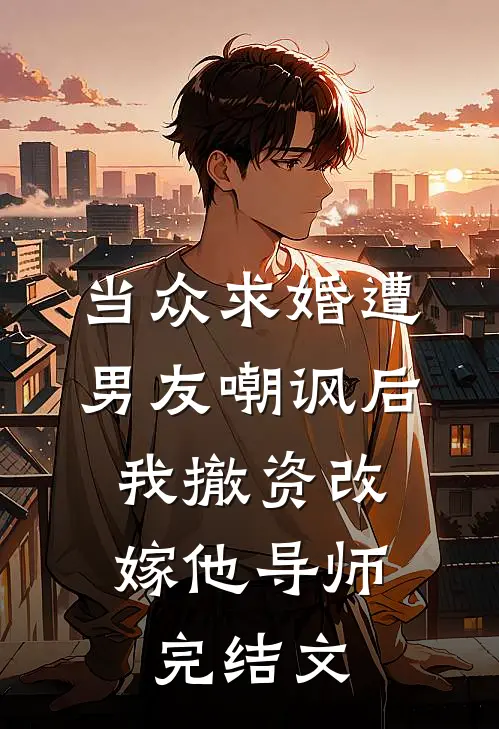当众求婚遭男友嘲讽后，我撤资改嫁他导师完结文