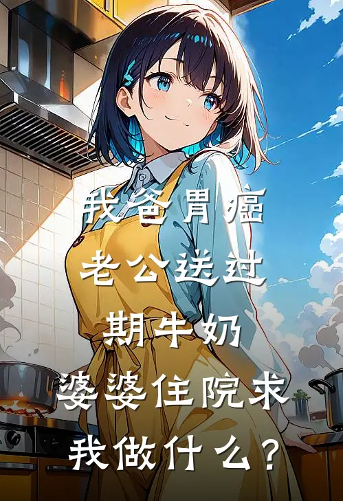 我爸胃癌老公送过期牛奶，婆婆住院求我做什么？