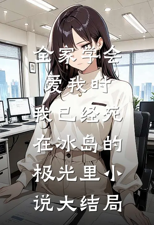 全家学会爱我时，我已经死在冰岛的极光里小说大结局