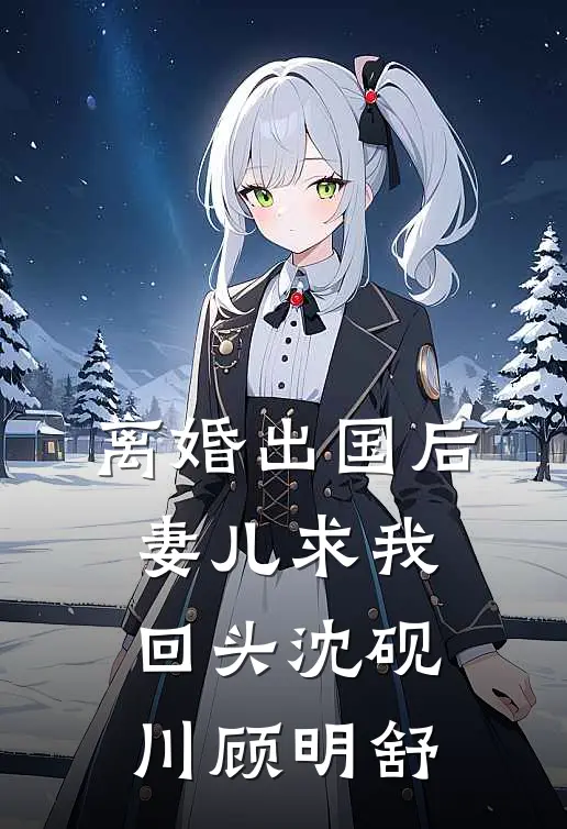 离婚出国后，妻儿求我回头沈砚川顾明舒