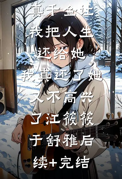真千金让我把人生还给她，我真还了她又不高兴了江筱筱于舒雅后续+完结
