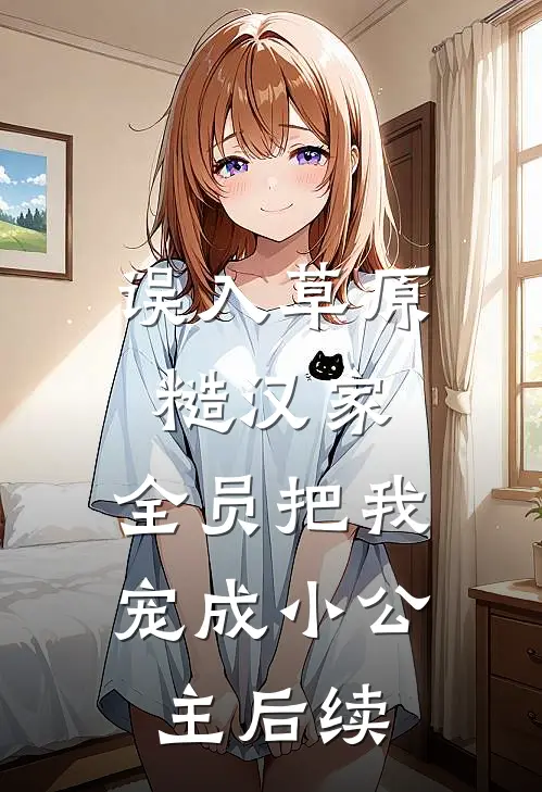 误入草原糙汉家，全员把我宠成小公主后续