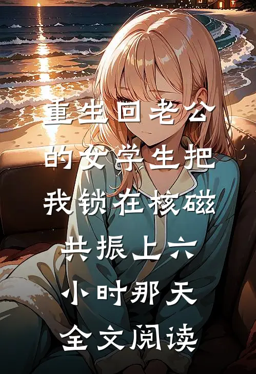 重生回老公的女学生把我锁在核磁共振上六小时那天全文阅读