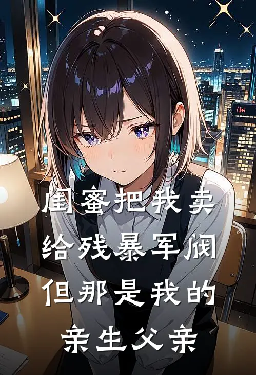 闺蜜把我卖给残暴军阀，但那是我的亲生父亲