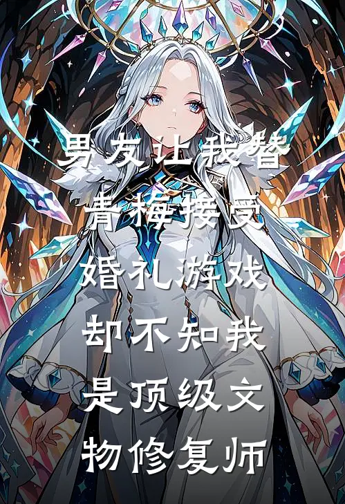 男友让我替青梅接受婚礼游戏，却不知我是顶级文物修复师