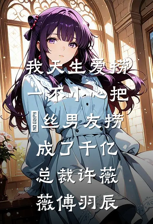 我天生爱捞，一不小心把屌丝男友捞成了千亿总裁许薇薇傅羽辰