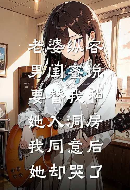 老婆纵容男闺蜜说要替我和她入洞房，我同意后她却哭了