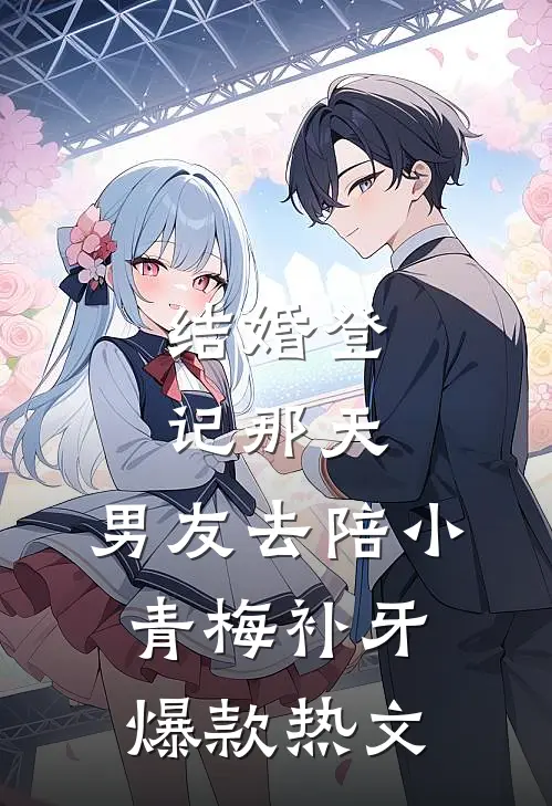 结婚登记那天，男友去陪小青梅补牙爆款热文
