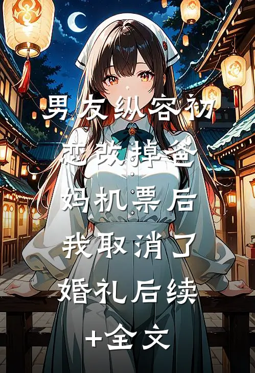 男友纵容初恋改掉爸妈机票后，我取消了婚礼后续+全文