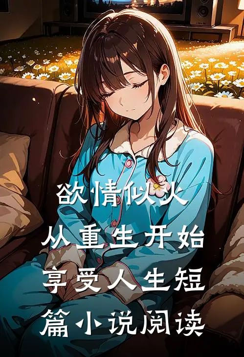 欲情似火，从重生开始享受人生短篇小说阅读