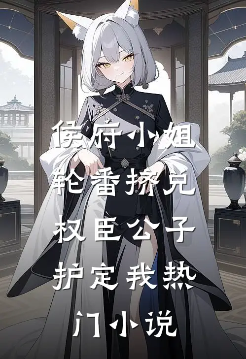 侯府小姐轮番挤兑，权臣公子护定我热门小说