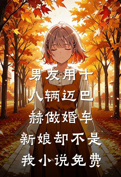 男友用十八辆迈巴赫做婚车，新娘却不是我小说免费