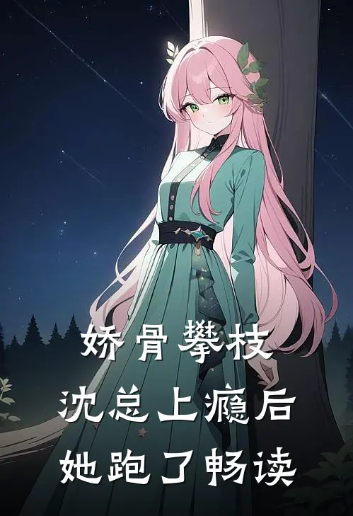 娇骨攀枝，沈总上瘾后她跑了畅读