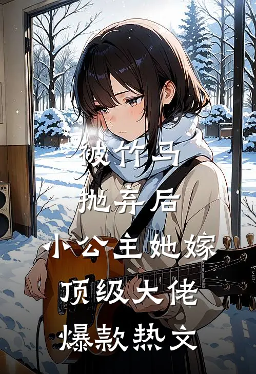 被竹马抛弃后，小公主她嫁顶级大佬爆款热文