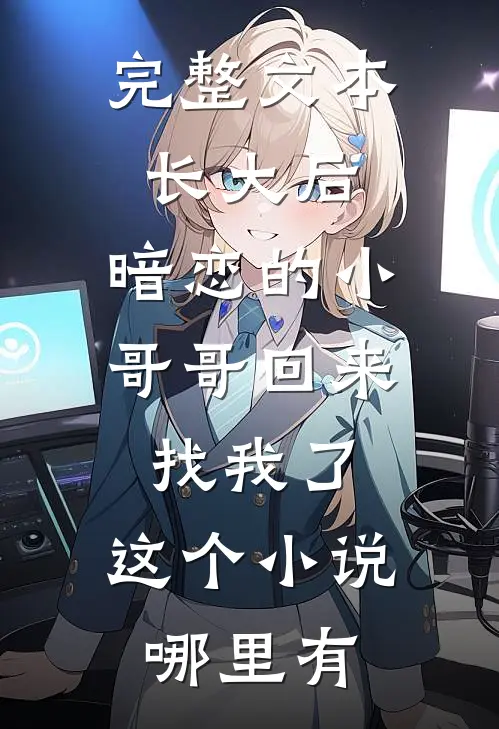 完整文本长大后,暗恋的小哥哥回来找我了,这个小说哪里有
