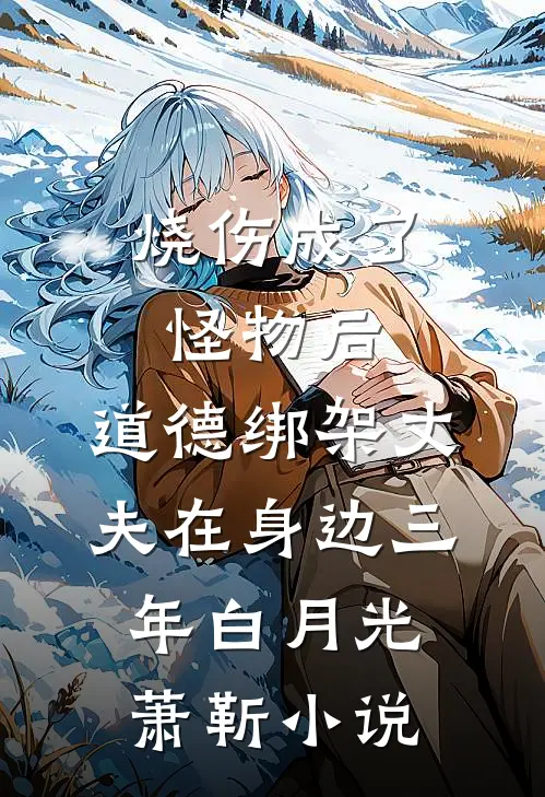 烧伤成了怪物后，道德绑架丈夫在身边三年白月光萧靳小说