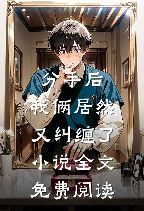 分手后,我俩居然又纠缠了全文免费阅读无弹窗