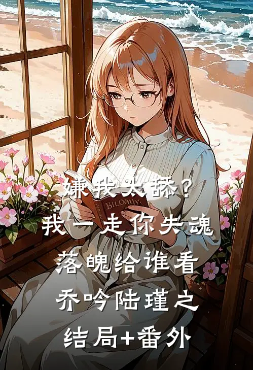 嫌我太舔？我一走你失魂落魄给谁看乔吟陆瑾之结局+番外