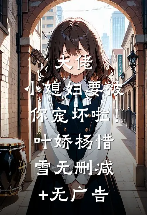大佬，小媳妇要被你宠坏啦！叶娇杨惜雪无删减+无广告