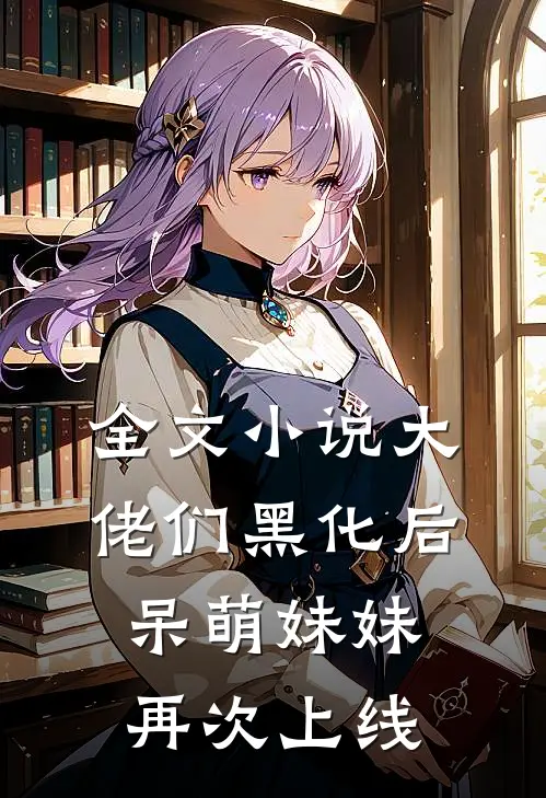 全文大佬们黑化后,呆萌妹妹再次上线了