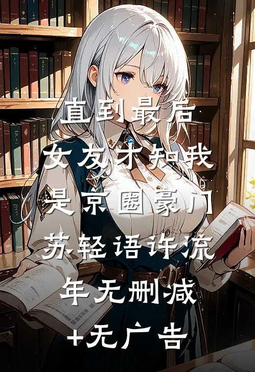 直到最后，女友才知我是京圈豪门苏轻语许流年无删减+无广告