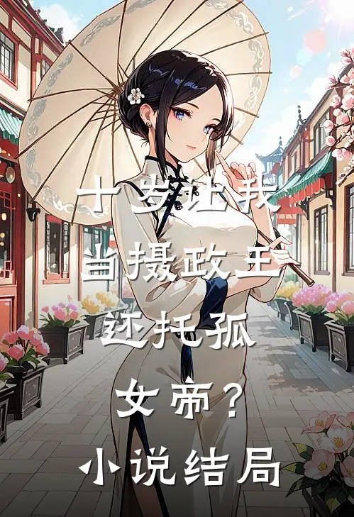 十岁让我当摄政王,还托孤女帝?结局怎么样