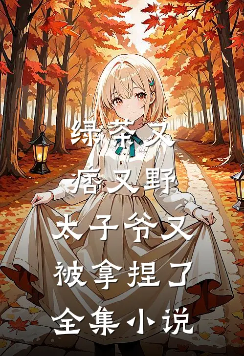 绿茶又痞又野,太子爷又被拿捏了全集免费阅读