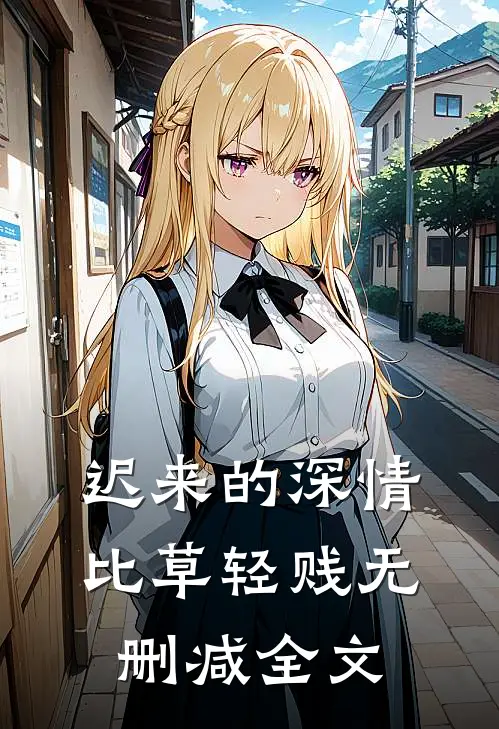 迟来的深情比草轻贱无删减全文
