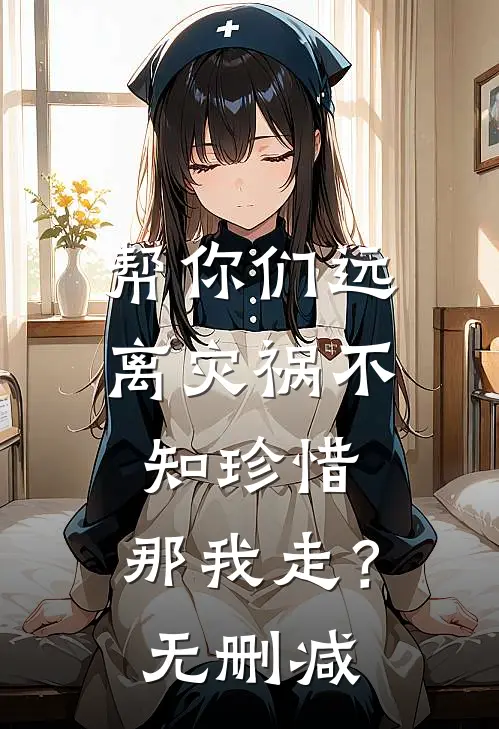 帮你们远离灾祸不知珍惜,那我走?无删减