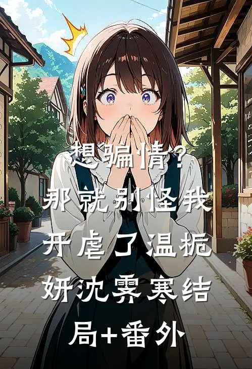 想骗情？那就别怪我开虐了温栀妍沈霁寒结局+番外