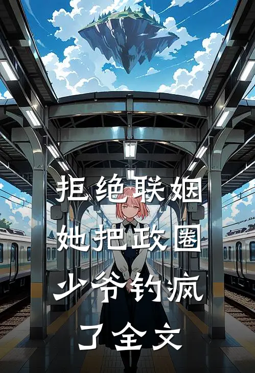 拒绝联姻,她把政圈少爷钓疯了全文阅读