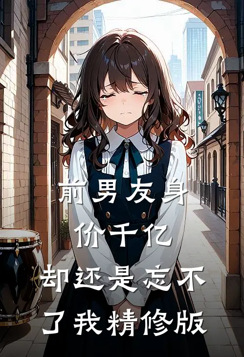 前男友身价千亿,却还是忘不了我精修版