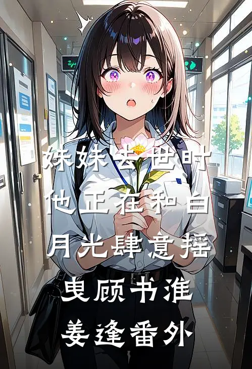 妹妹去世时，他正在和白月光肆意摇曳顾书淮姜逢 番外
