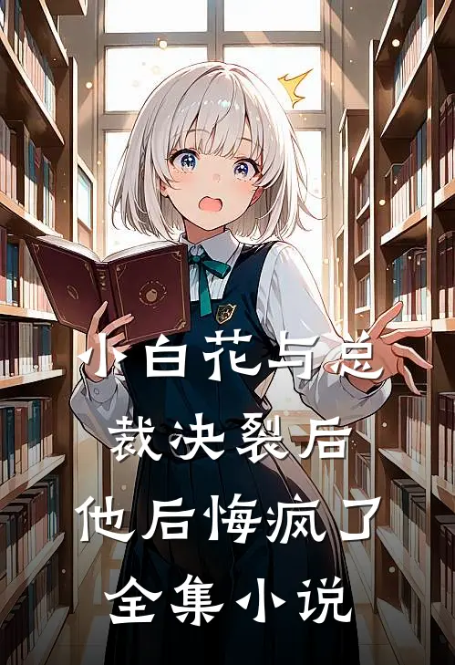 小白花与总裁决裂后,他后悔疯了全集免费阅读