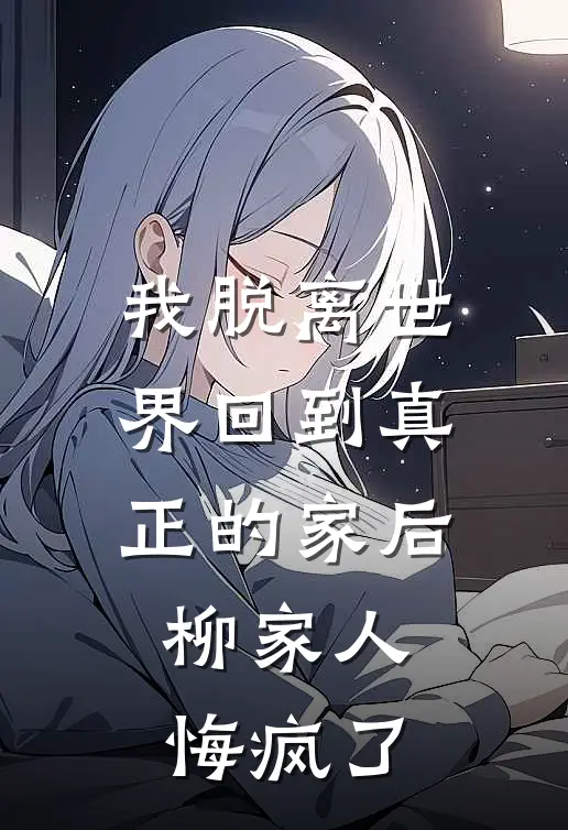 我脱离世界回到真正的家后,柳家人悔疯了免费阅读