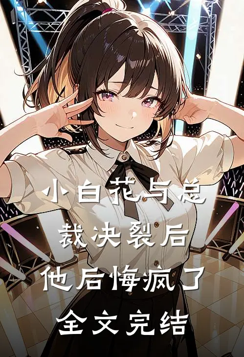 小白花与总裁决裂后,他后悔疯了全文完结免费阅读
