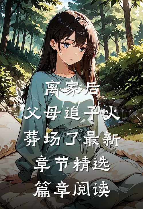 离家后,父母追子火葬场了最新章节精选篇章阅读