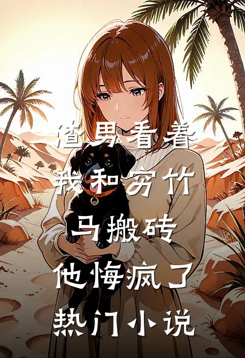 渣男看着我和穷竹马搬砖,他悔疯了热门