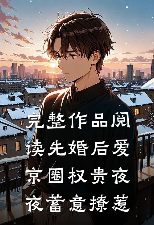 完整作品阅读先婚后爱：京圈权贵夜夜蓄意撩惹