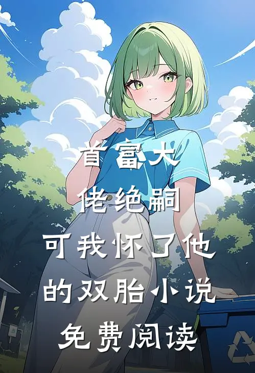 首富大佬绝嗣,可我怀了他的双胎免费阅读无弹窗