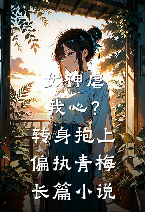 女神虐我心?转身抱上偏执青梅长篇在线阅读