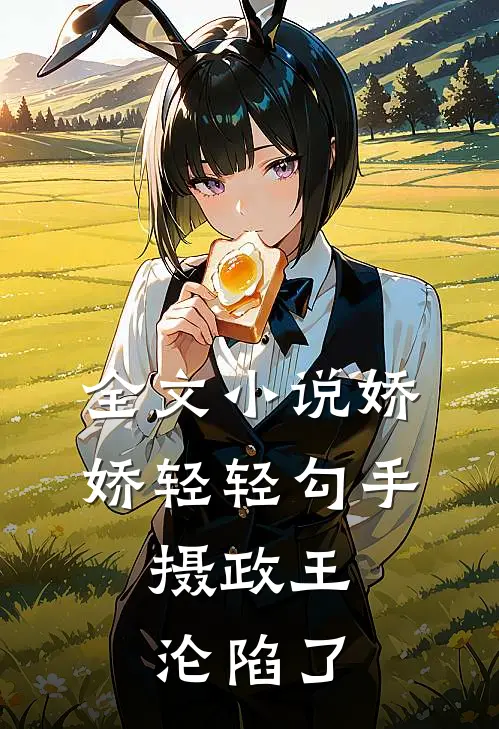 全文小说娇娇轻轻勾手，摄政王沦陷了