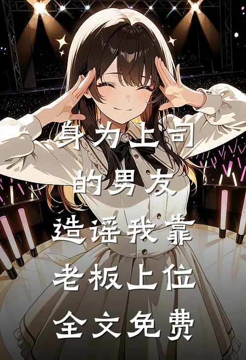 身为上司的男友，造谣我靠老板上位全文免费