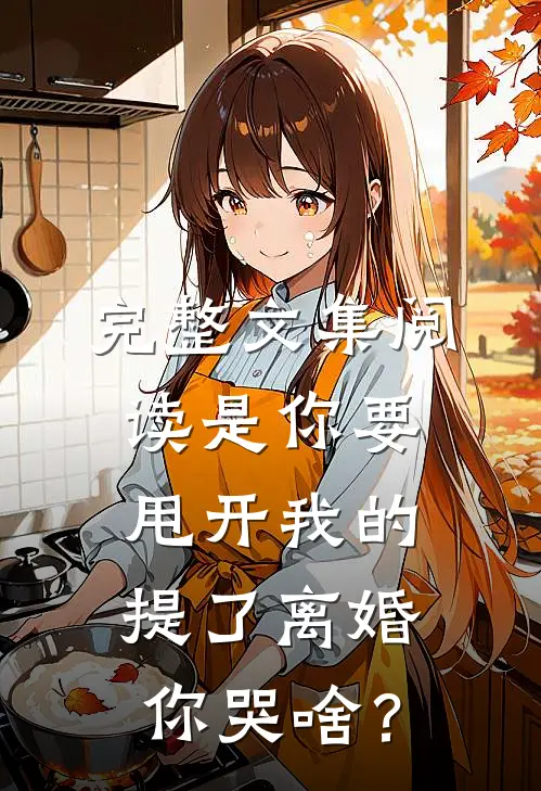 完整文集阅读是你要甩开我的，提了离婚你哭啥？
